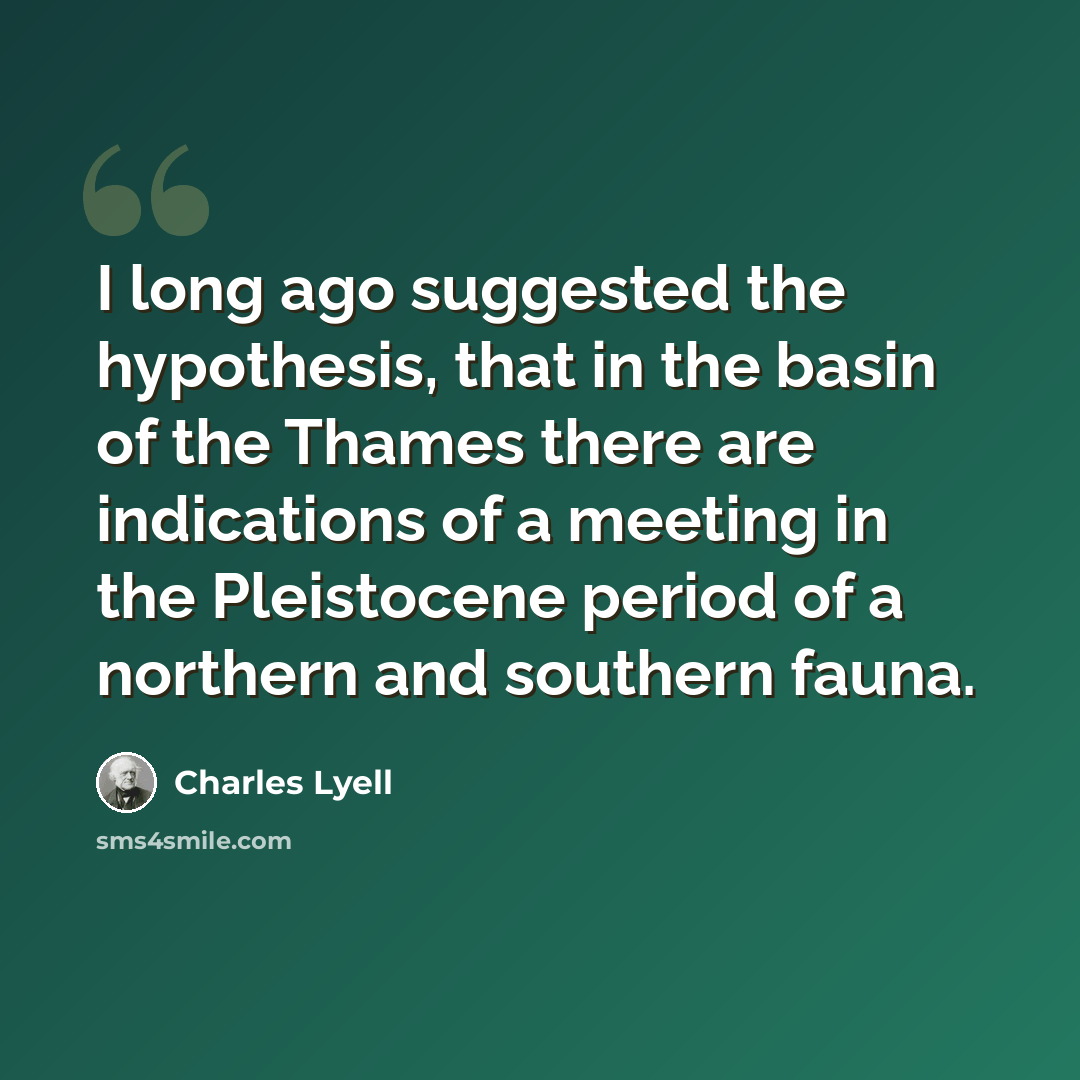 “I long ago suggested the hypothesis, that in the basin of the Thames there are indications of a meeting in the Pleistocene period of a northern and southern fauna.” quote by Charles Lyell