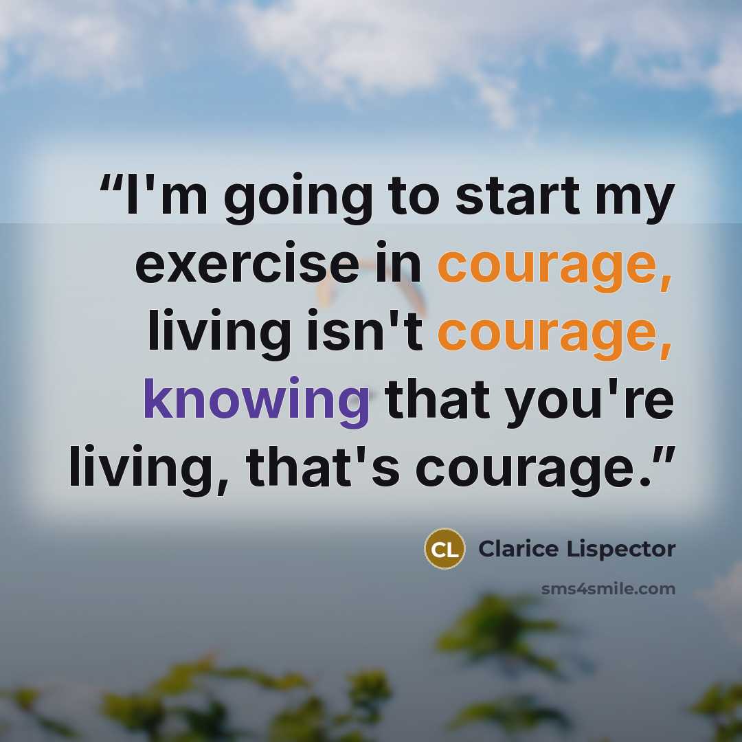 “I'm going to start my exercise in courage, living isn't courage, knowing that you're living, that's courage.” quote by Clarice Lispector