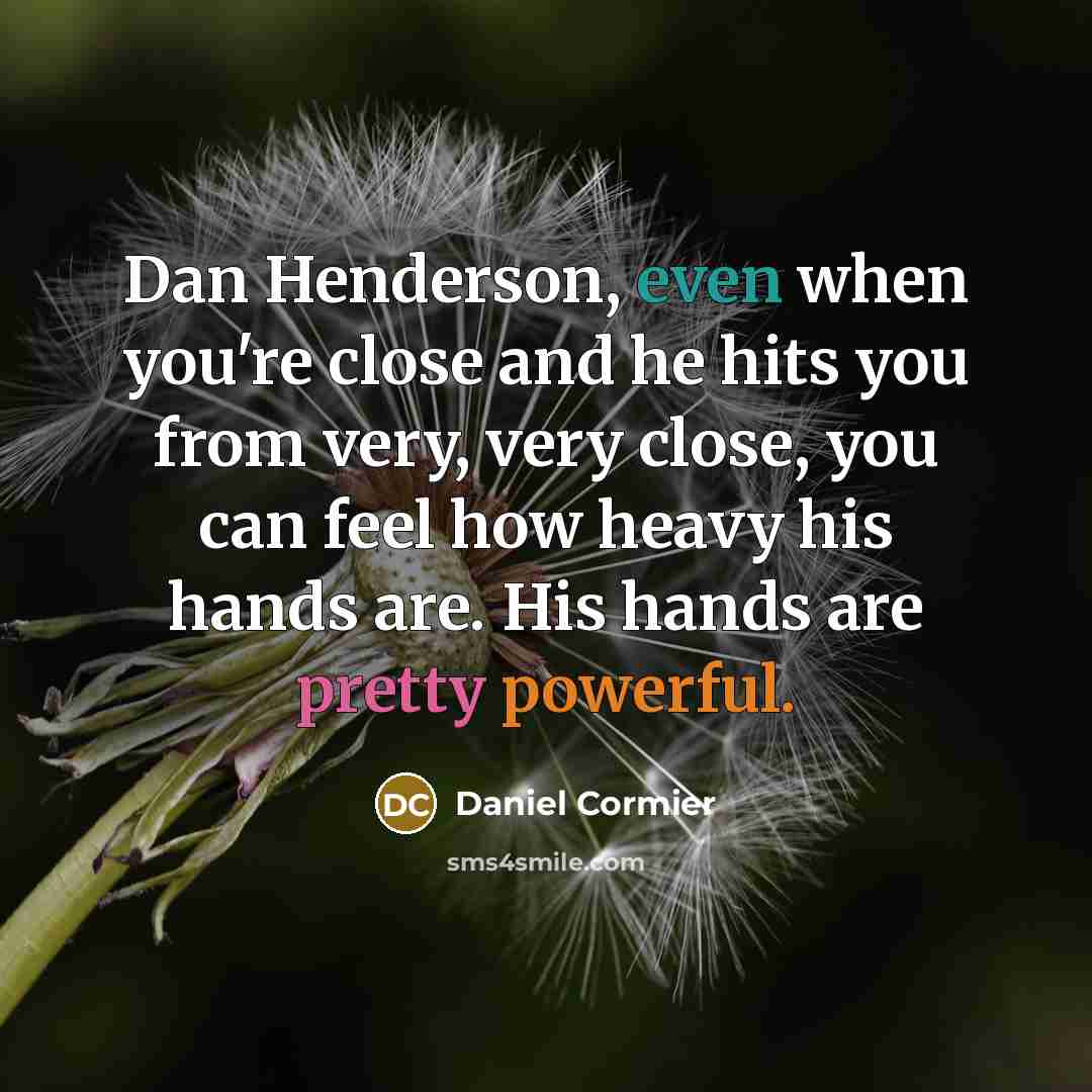 “Dan Henderson, even when you're close and he hits you from very, very close, you can feel how heavy his hands are. His hands are pretty powerful.” quote by Daniel Cormier