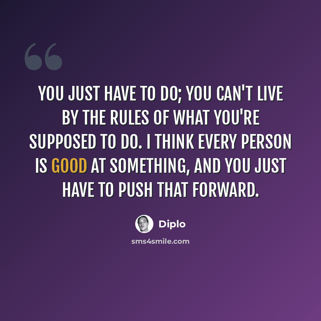 “You just have to do; you can't live by the rules of what you're supposed to do. I think every person is good at something, and you just have to push that forward.” quote by Diplo