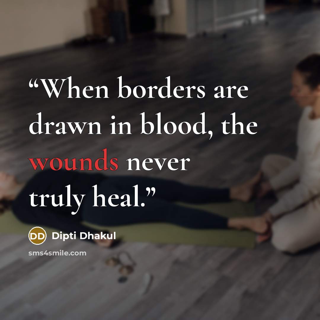 “When borders are drawn in blood, the wounds never truly heal.” quote by Dipti Dhakul