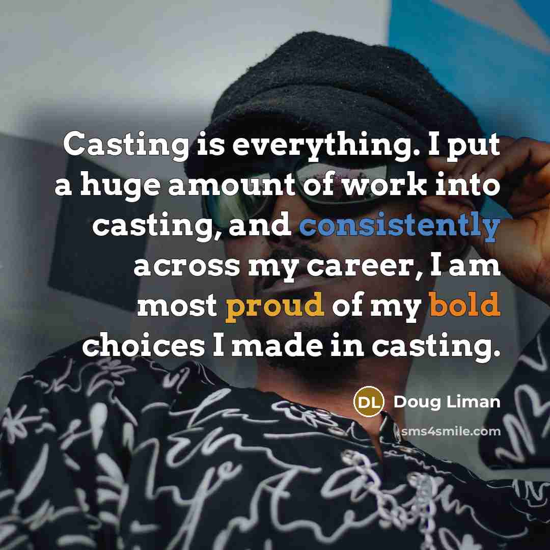 “Casting is everything. I put a huge amount of work into casting, and consistently across my career, I am most proud of my bold choices I made in casting.” quote by Doug Liman