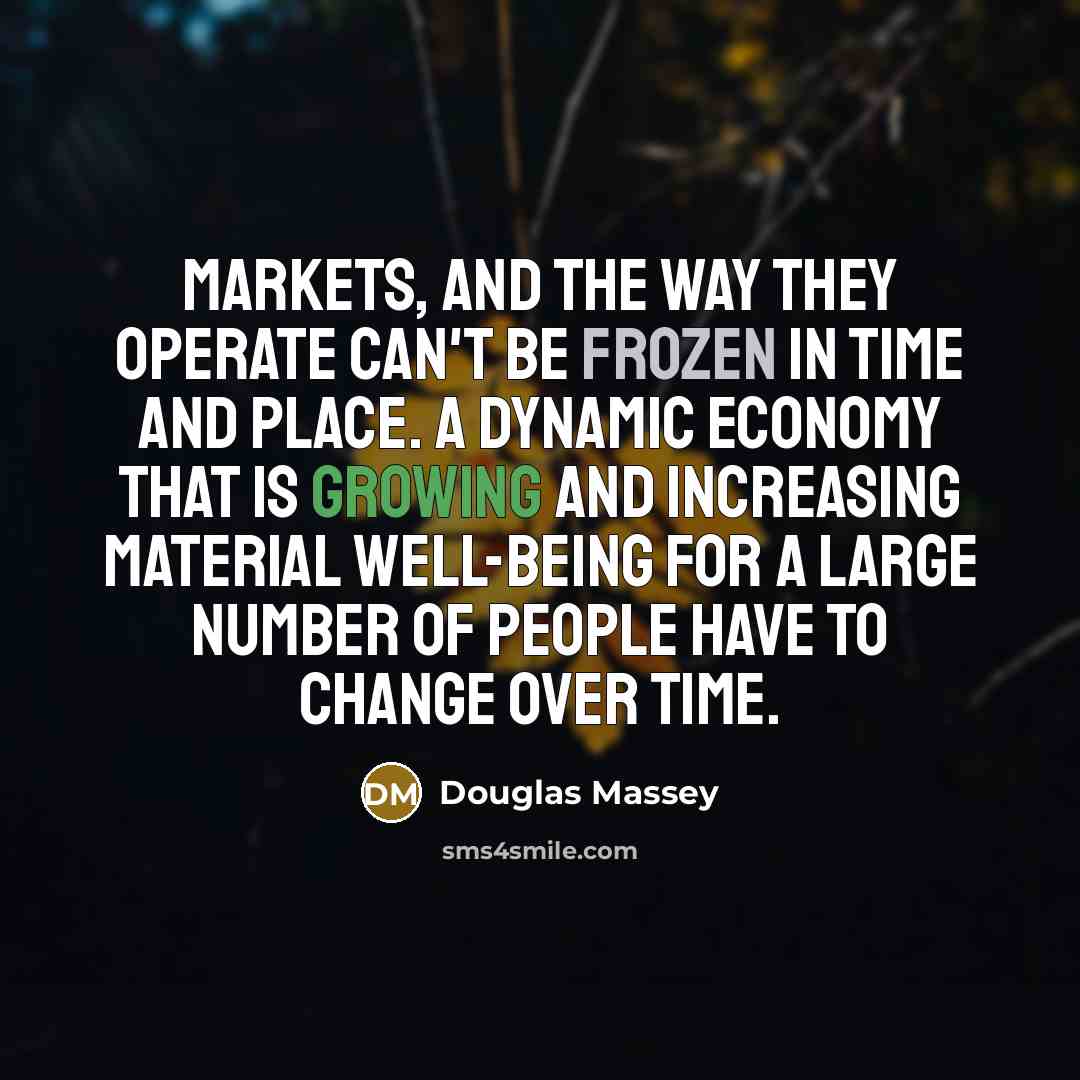 “Markets, and the way they operate can't be frozen in time and place. A dynamic economy that is growing and increasing material well-being for a large number of people have to change over time.” quote by Douglas Massey