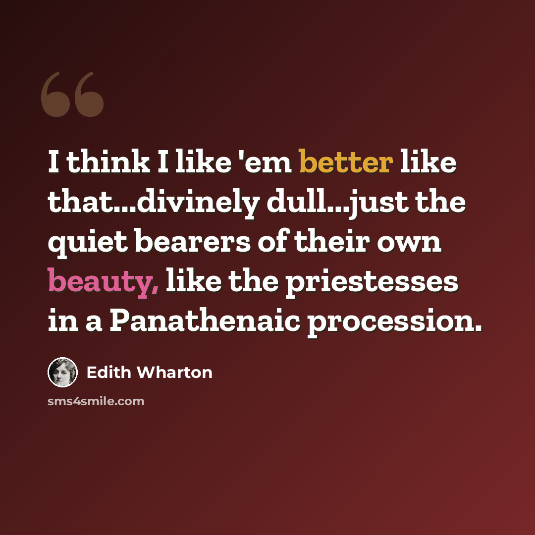 “I think I like 'em better like that...divinely dull...just the quiet bearers of their own beauty, like the priestesses in a Panathenaic procession.” quote by Edith Wharton