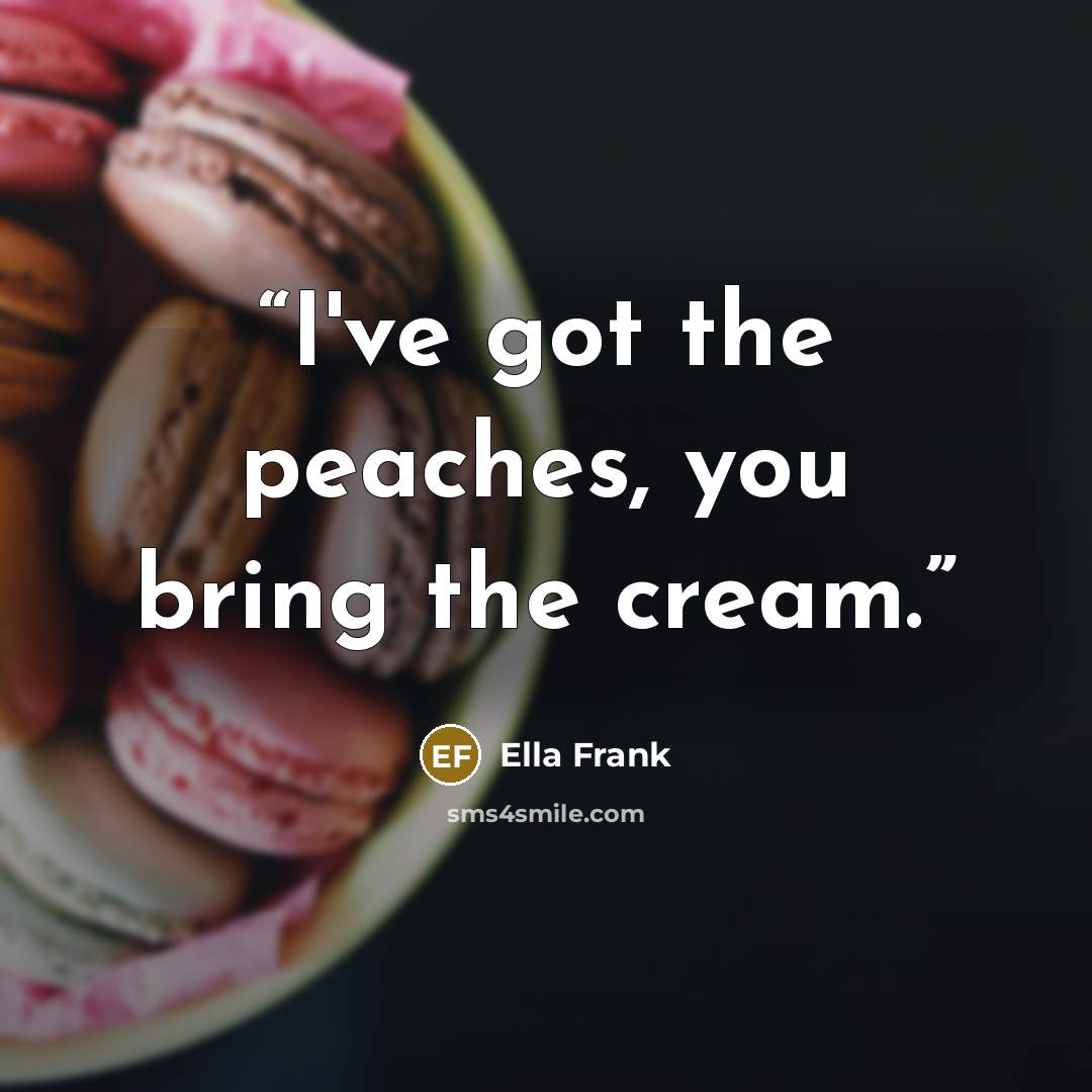 “I've got the peaches, you bring the cream.” quote by Ella Frank