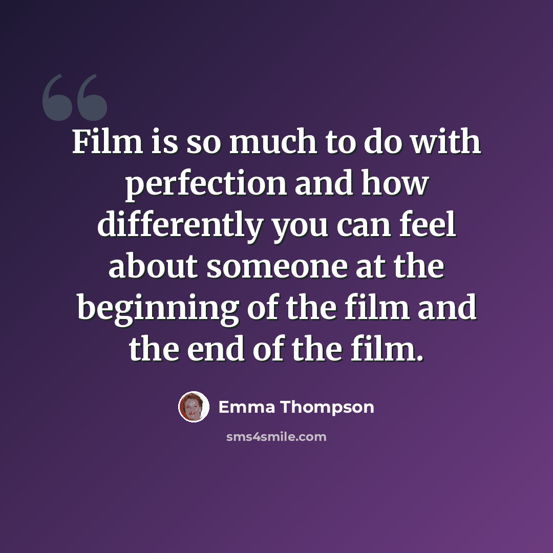 “Film is so much to do with perfection and how differently you can feel about someone at the beginning of the film and the end of the film.” quote by Emma Thompson