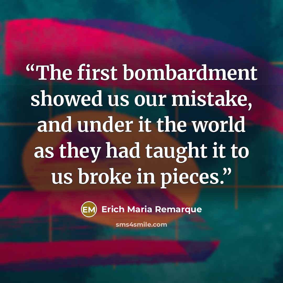 “The first bombardment showed us our mistake, and under it the world as they had taught it to us broke in pieces.” quote by Erich Maria Remarque