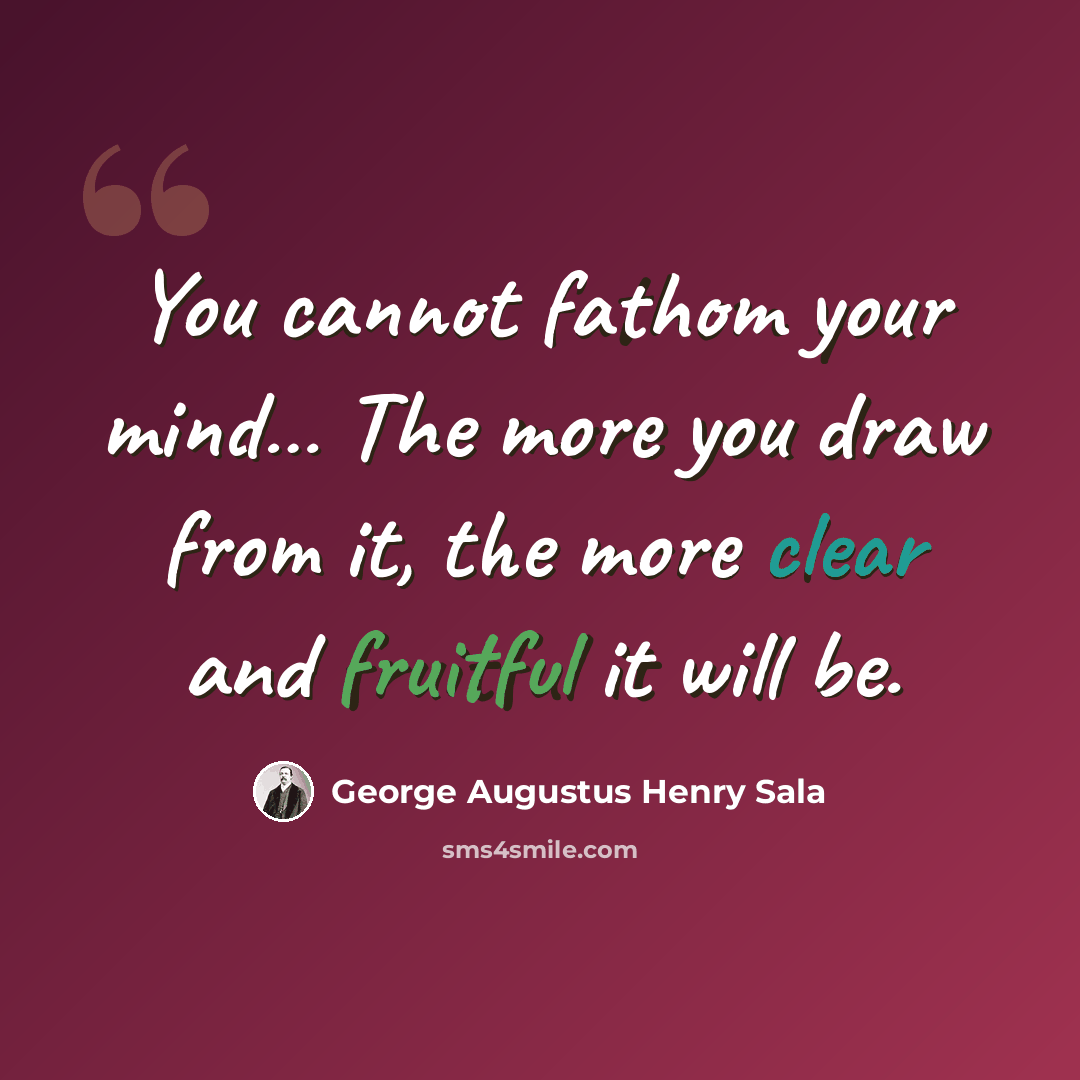 “You cannot fathom your mind… The more you draw from it, the more clear and fruitful it will be.” quote by George Augustus Henry Sala