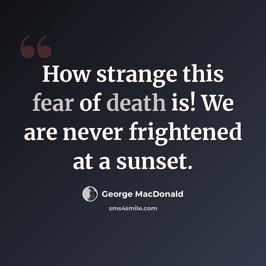 “How strange this fear of death is! We are never frightened at a sunset.” quote by George MacDonald