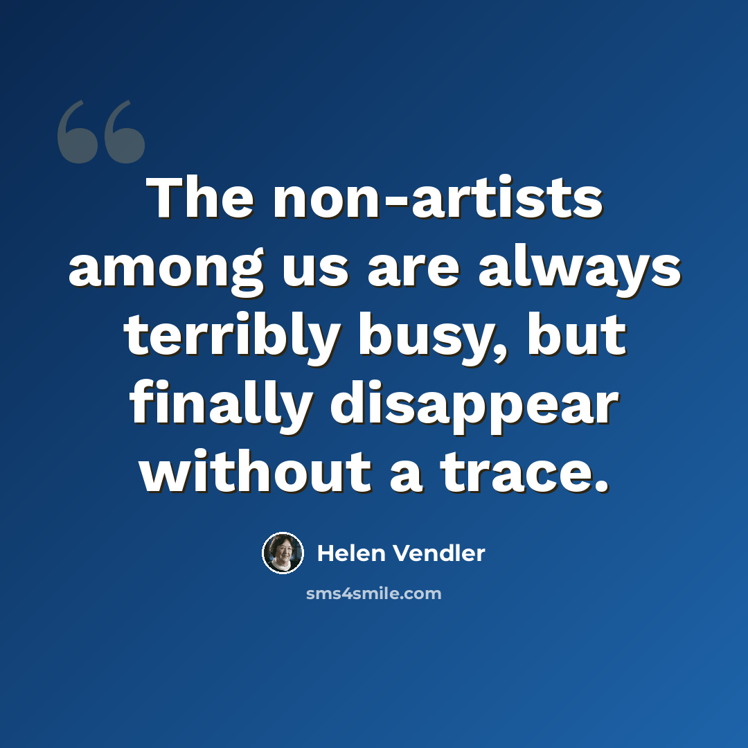 “The non-artists among us are always terribly busy, but finally disappear without a trace.” quote by Helen Vendler