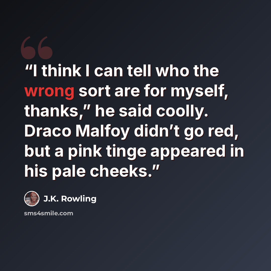 “I think I can tell who the wrong sort are for myself, thanks,” he said coolly. Draco Malfoy didn’t go red, but a pink tinge appeared in his pale cheeks.” quote by J.K. Rowling