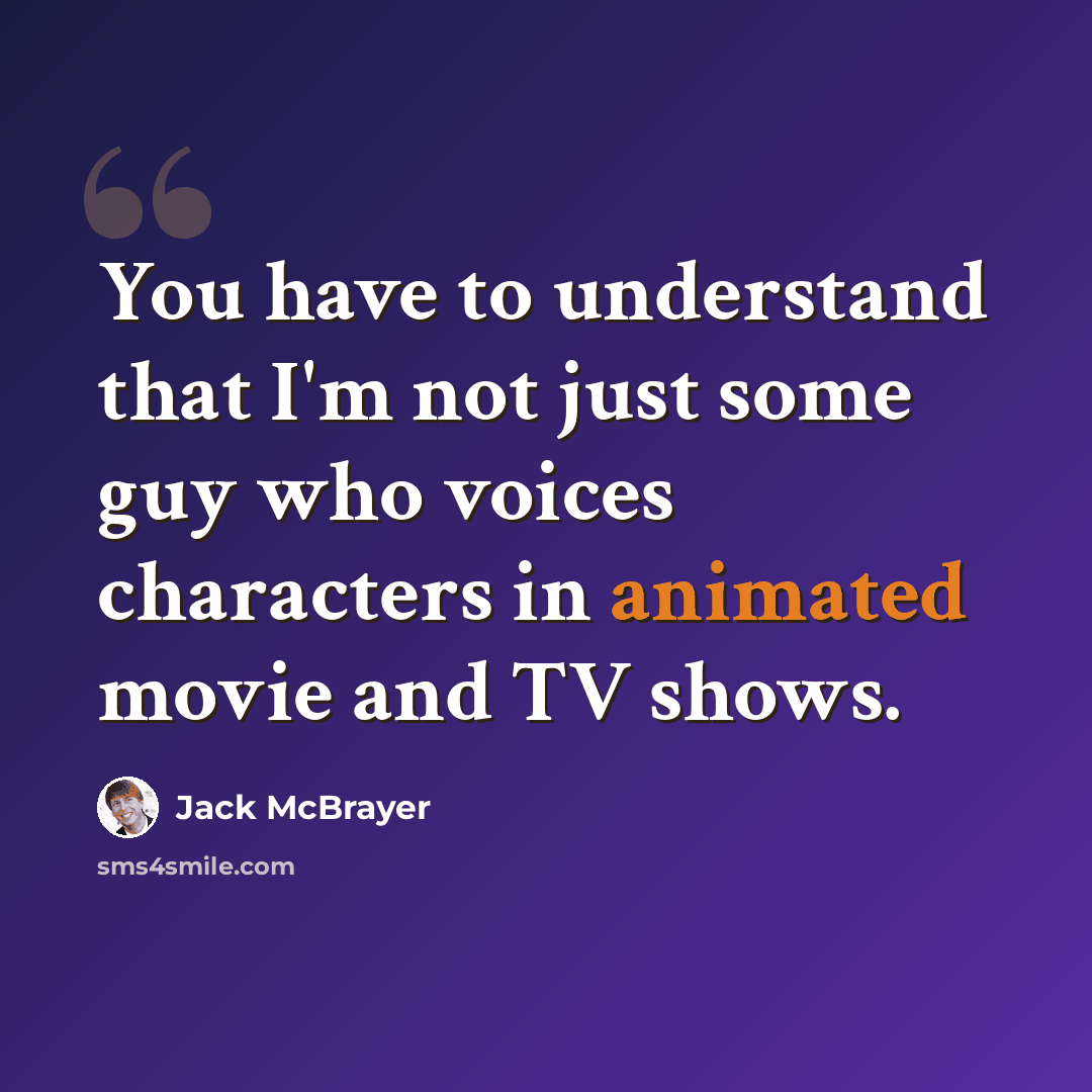 “You have to understand that I'm not just some guy who voices characters in animated movie and TV shows.” quote by Jack McBrayer