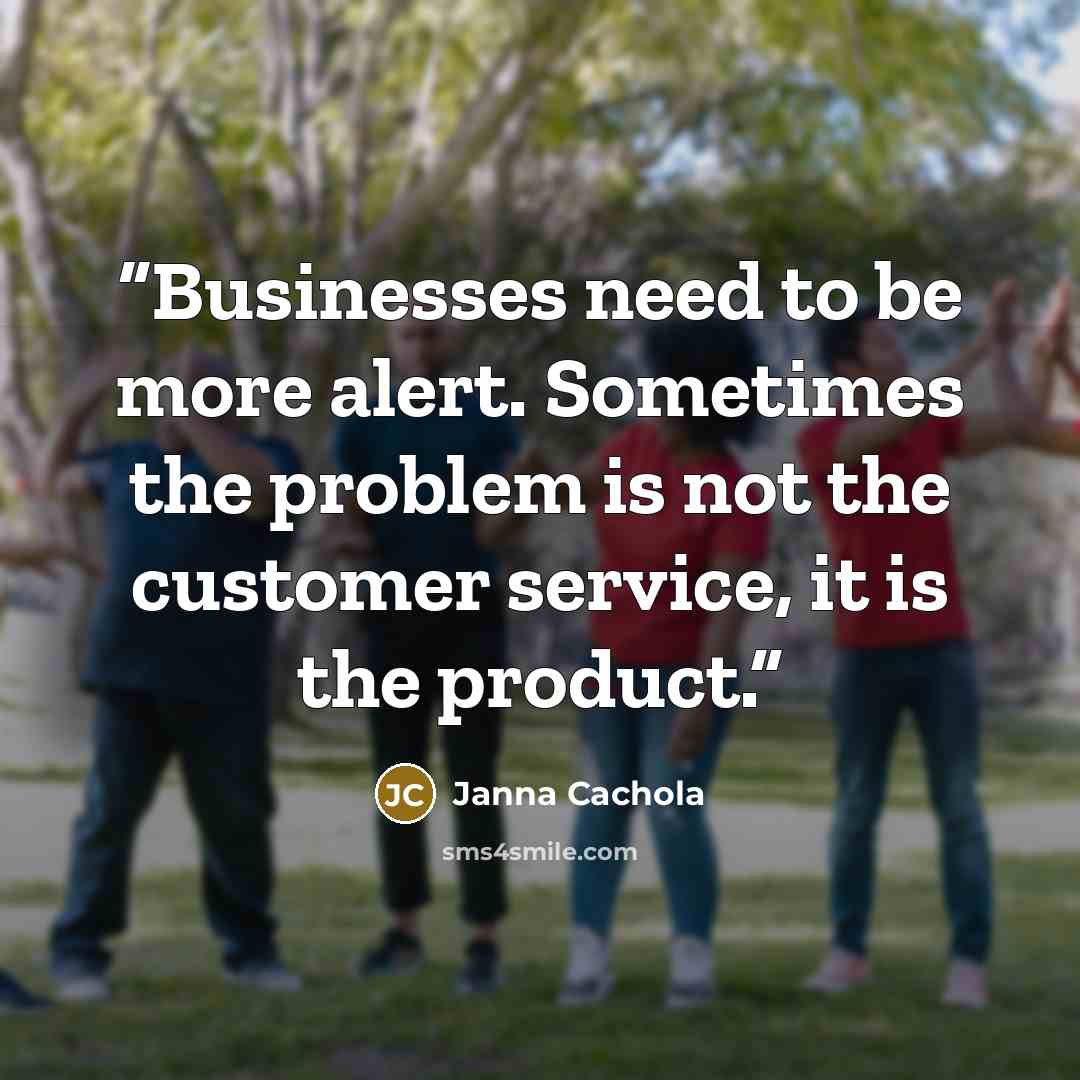 “Businesses need to be more alert. Sometimes the problem is not the customer service, it is the product.” quote by Janna Cachola