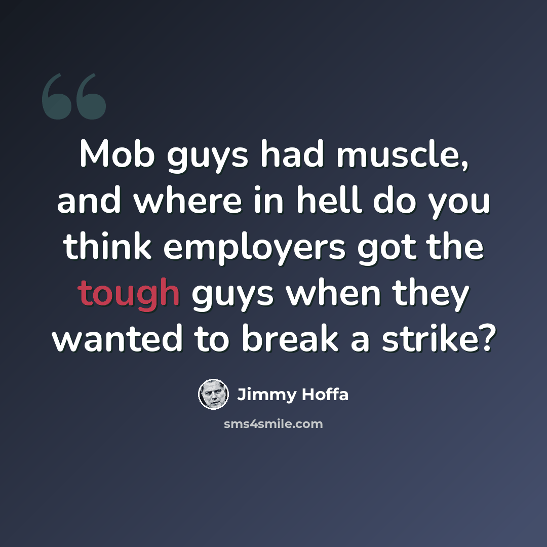 “Mob guys had muscle, and where in hell do you think employers got the tough guys when they wanted to break a strike?” quote by Jimmy Hoffa