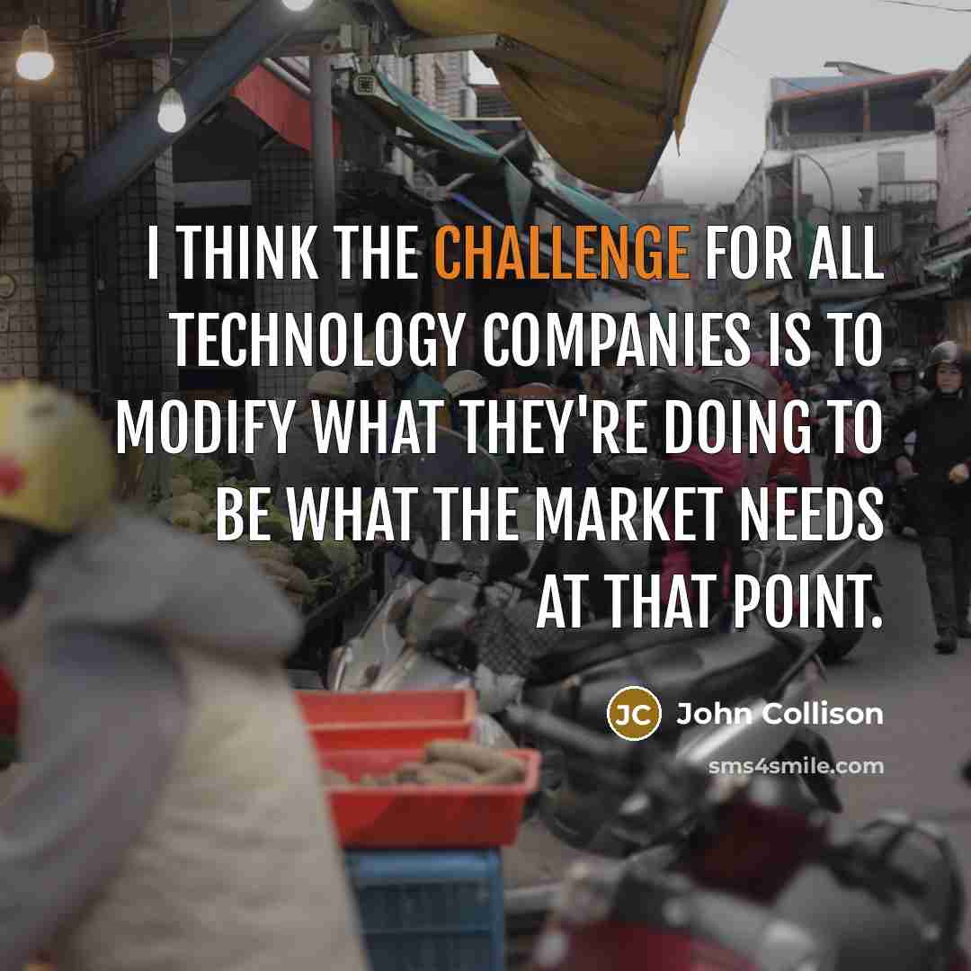“I think the challenge for all technology companies is to modify what they're doing to be what the market needs at that point.” quote by John Collison
