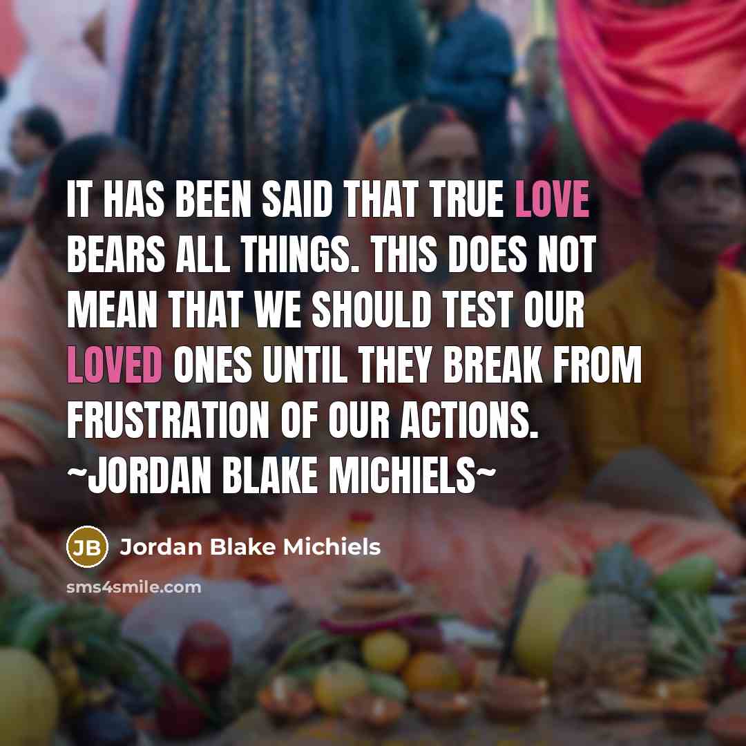 “It has been said that true love bears all things. This does not mean that we should test our loved ones until they break from frustration of our actions. ~Jordan Blake Michiels~” quote by Jordan Blake Michiels