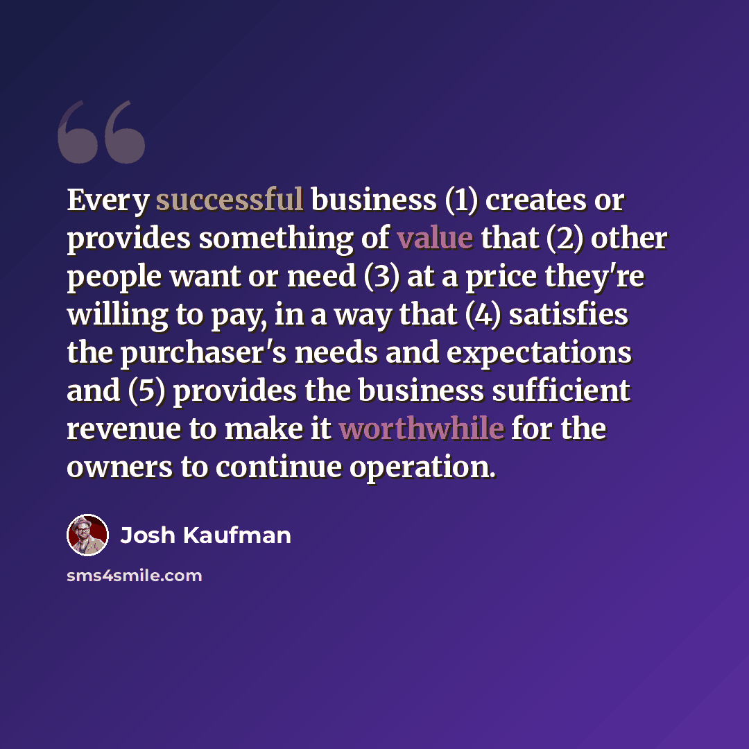 “Every successful business (1) creates or provides something of value that (2) other people want or need (3) at a price they're willing to pay, in a way that (4) satisfies the purchaser's needs and expectations and (5) provides the business sufficient revenue to make it worthwhile for the owners to…” quote by Josh Kaufman