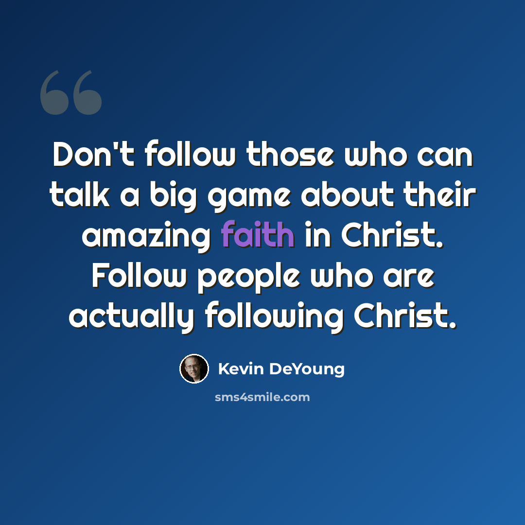 “Don't follow those who can talk a big game about their amazing faith in Christ. Follow people who are actually following Christ.” quote by Kevin DeYoung