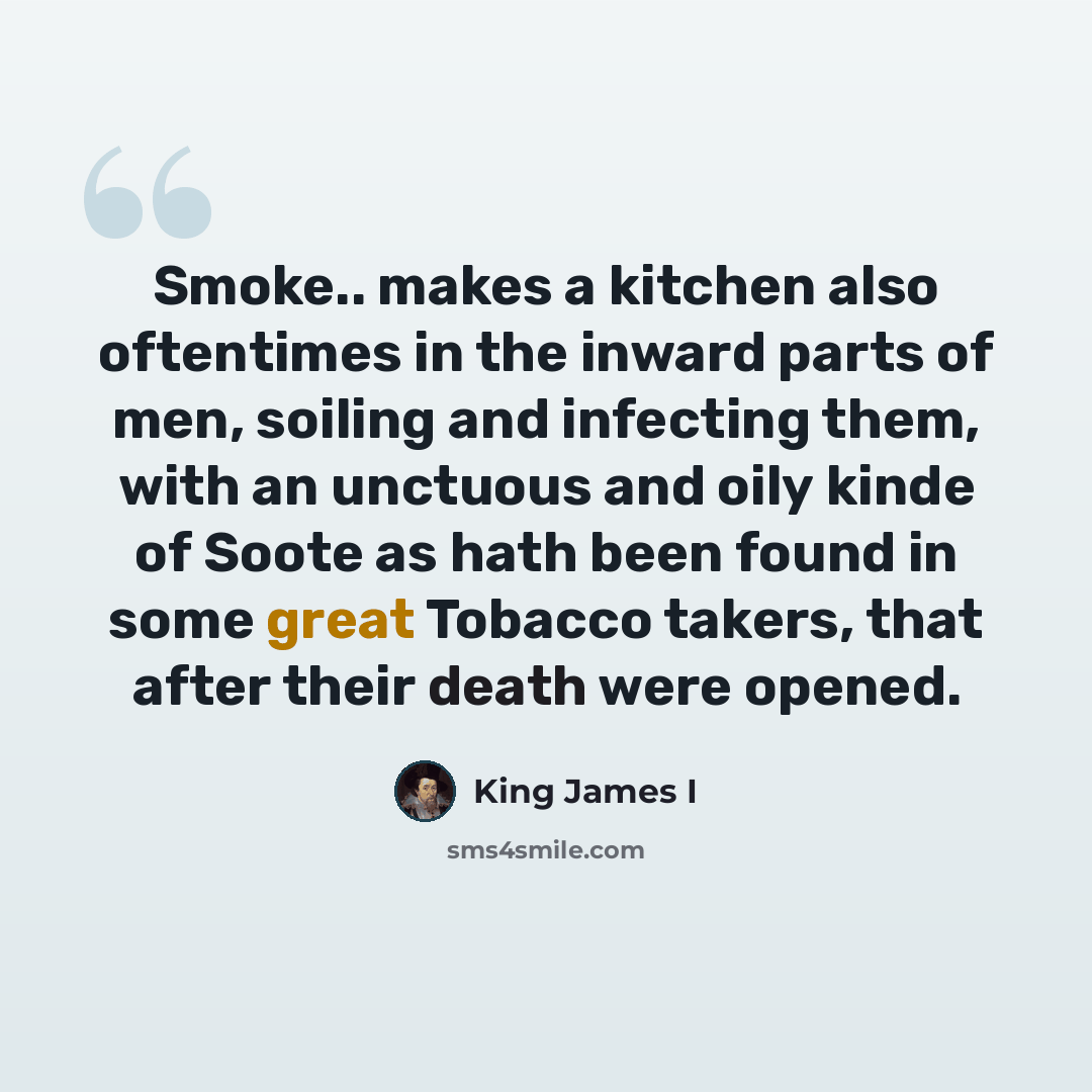 “Smoke.. makes a kitchen also oftentimes in the inward parts of men, soiling and infecting them, with an unctuous and oily kinde of Soote as hath been found in some great Tobacco takers, that after their death were opened.” quote by King James I