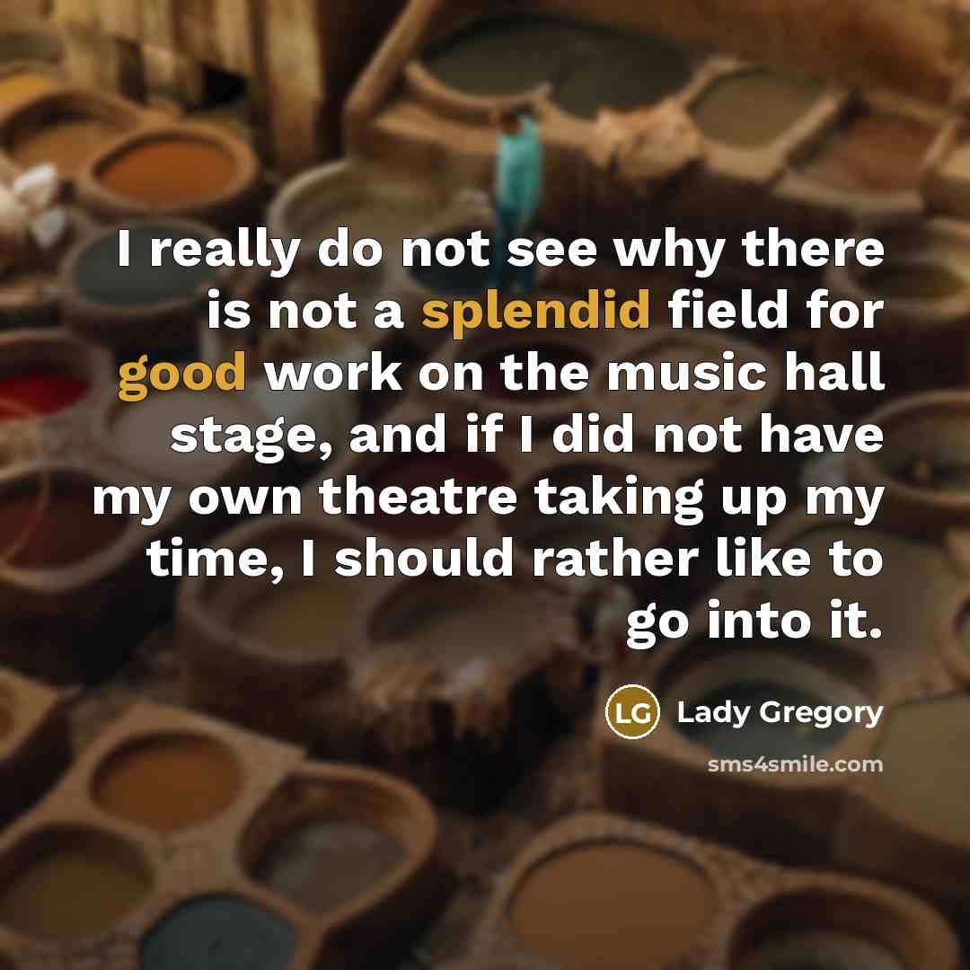 “I really do not see why there is not a splendid field for good work on the music hall stage, and if I did not have my own theatre taking up my time, I should rather like to go into it.” quote by Lady Gregory