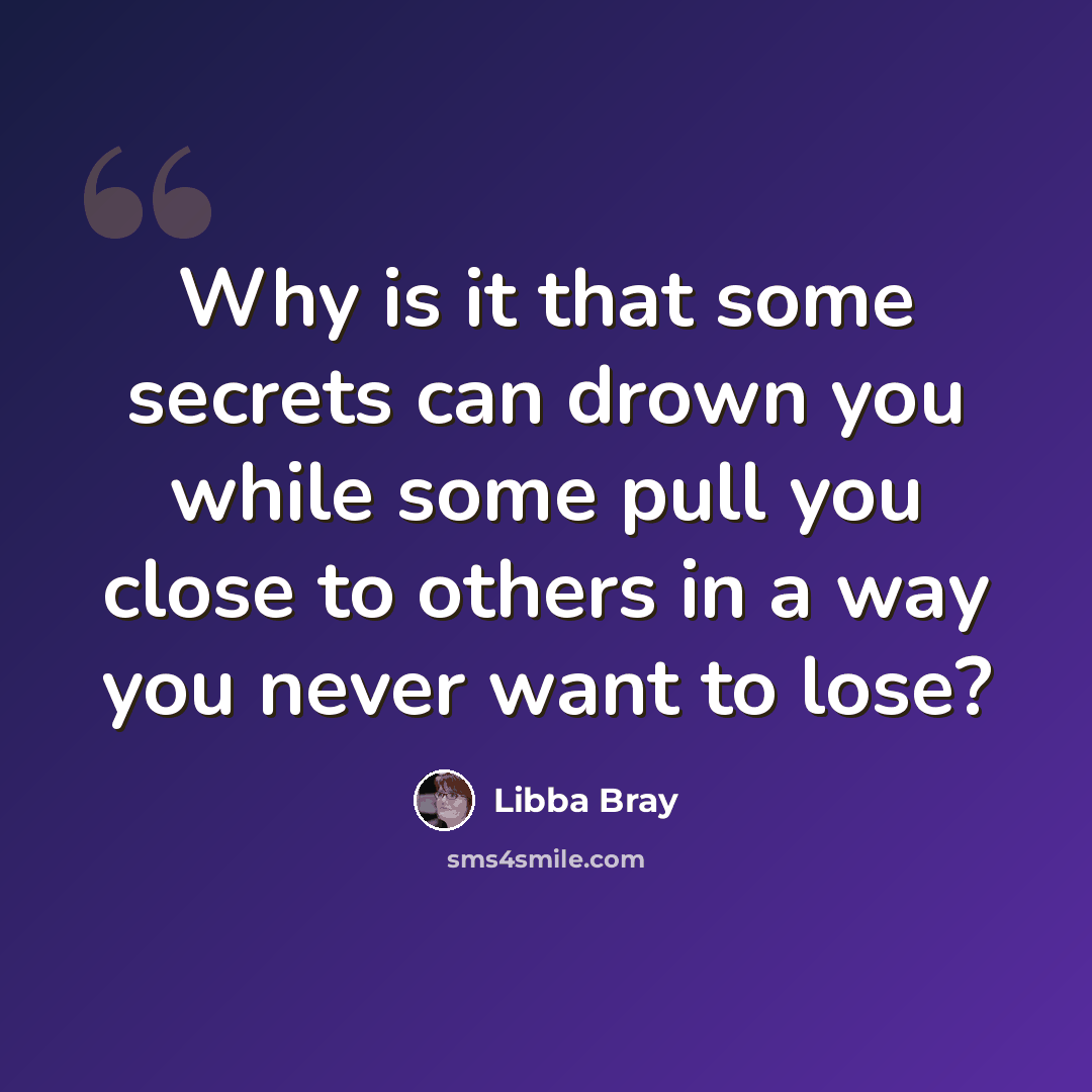 “Why is it that some secrets can drown you while some pull you close to others in a way you never want to lose?” quote by Libba Bray