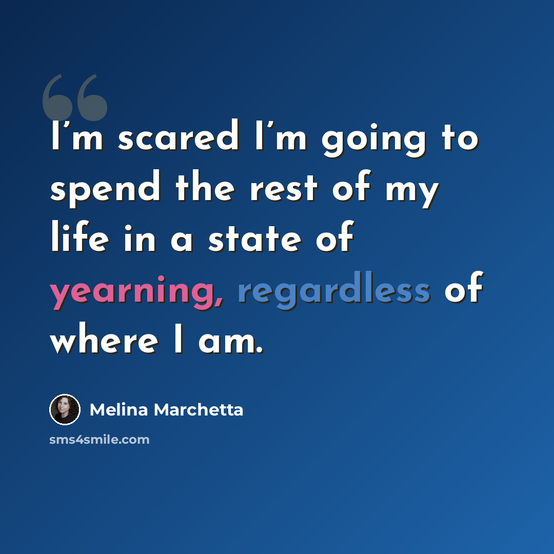 “I’m scared I’m going to spend the rest of my life in a state of yearning, regardless of where I am.” quote by Melina Marchetta