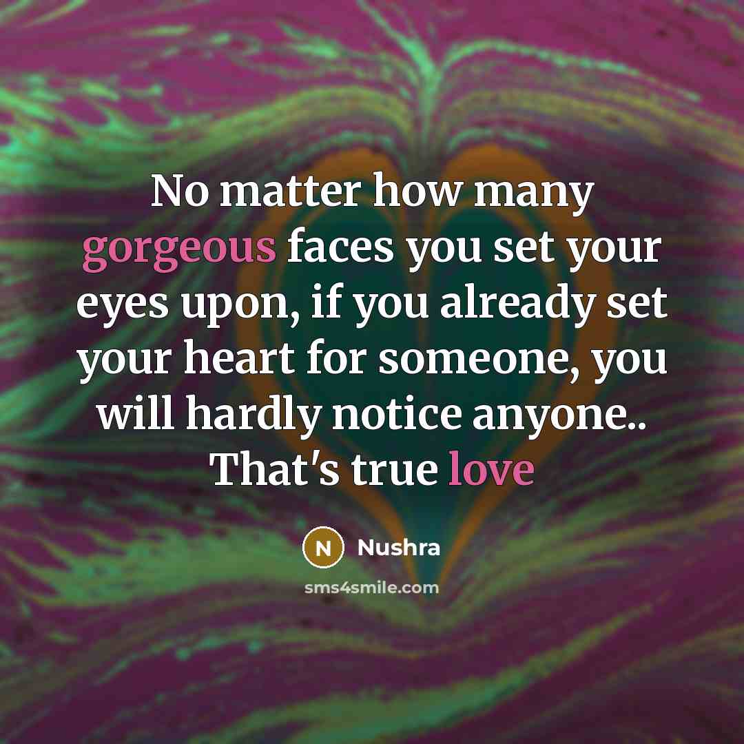 “No matter how many gorgeous faces you set your eyes upon, if you already set your heart for someone, you will hardly notice anyone.. That's true love” quote by Nushra