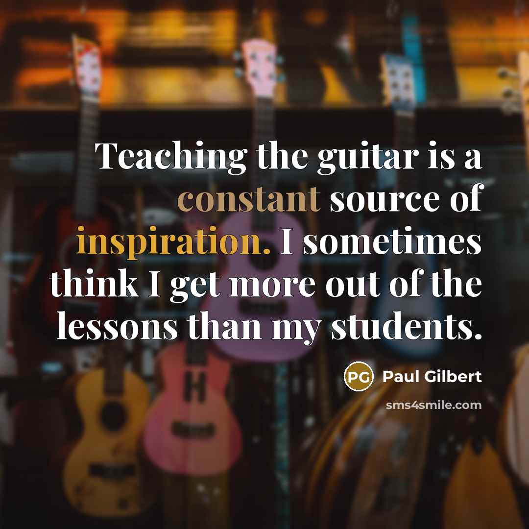 “Teaching the guitar is a constant source of inspiration. I sometimes think I get more out of the lessons than my students.” quote by Paul Gilbert