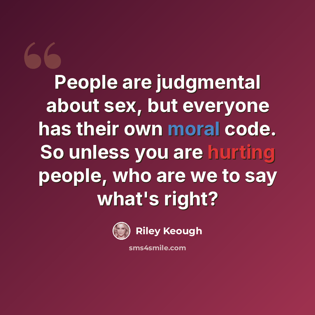 “People are judgmental about sex, but everyone has their own moral code. So unless you are hurting people, who are we to say what's right?” quote by Riley Keough