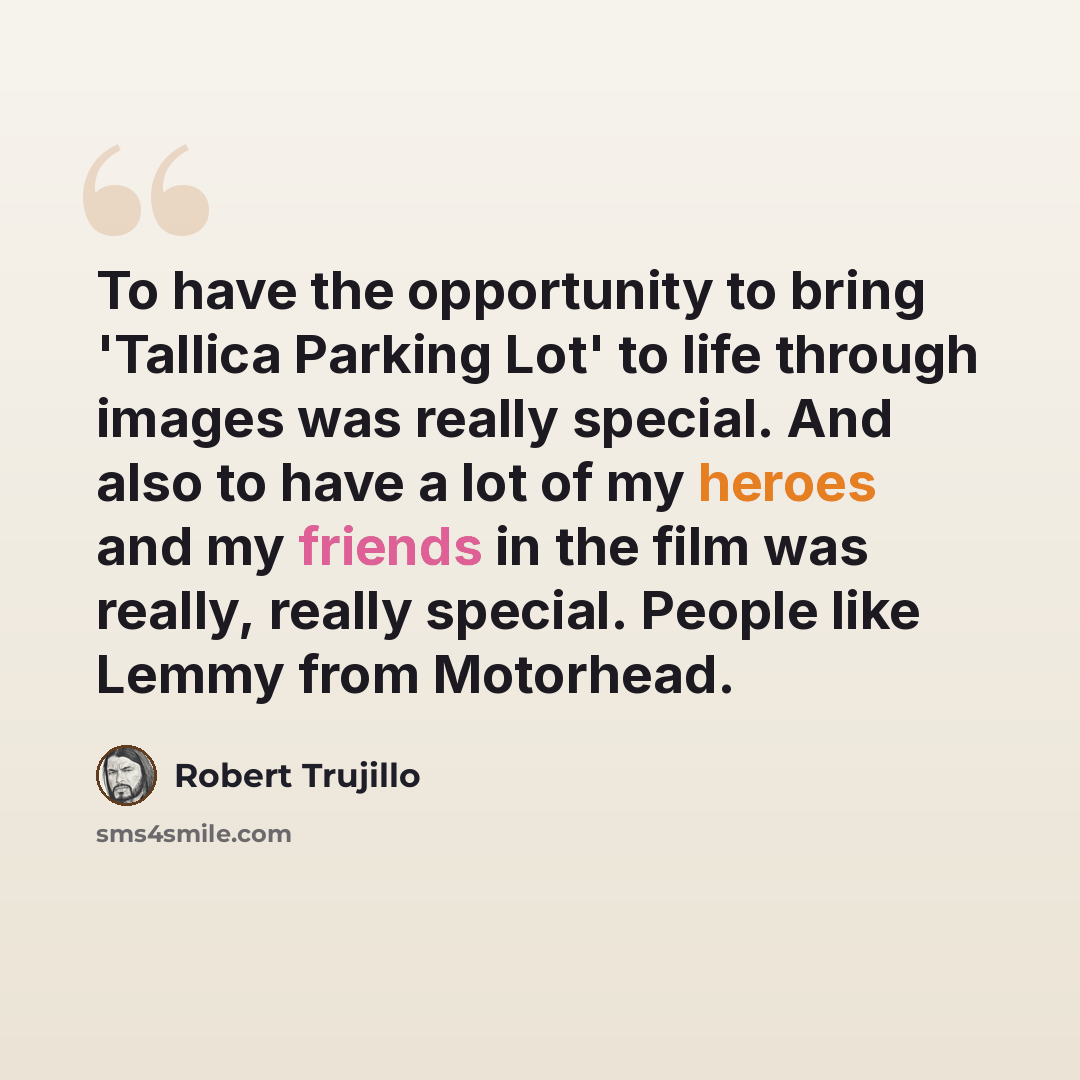 “To have the opportunity to bring 'Tallica Parking Lot' to life through images was really special. And also to have a lot of my heroes and my friends in the film was really, really special. People like Lemmy from Motorhead.” quote by Robert Trujillo