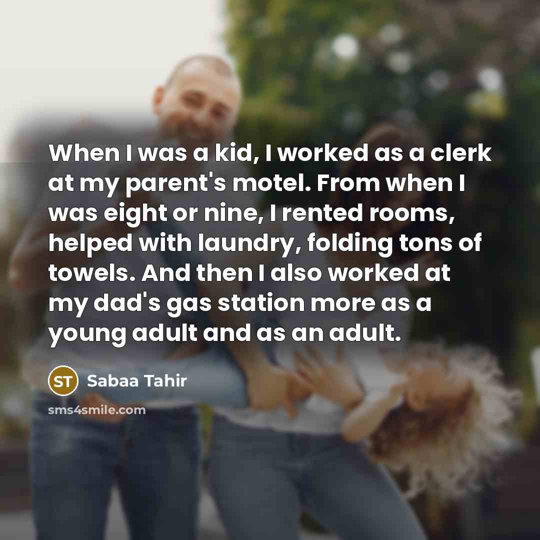 “When I was a kid, I worked as a clerk at my parent's motel. From when I was eight or nine, I rented rooms, helped with laundry, folding tons of towels. And then I also worked at my dad's gas station more as a young adult and as an adult.” quote by Sabaa Tahir