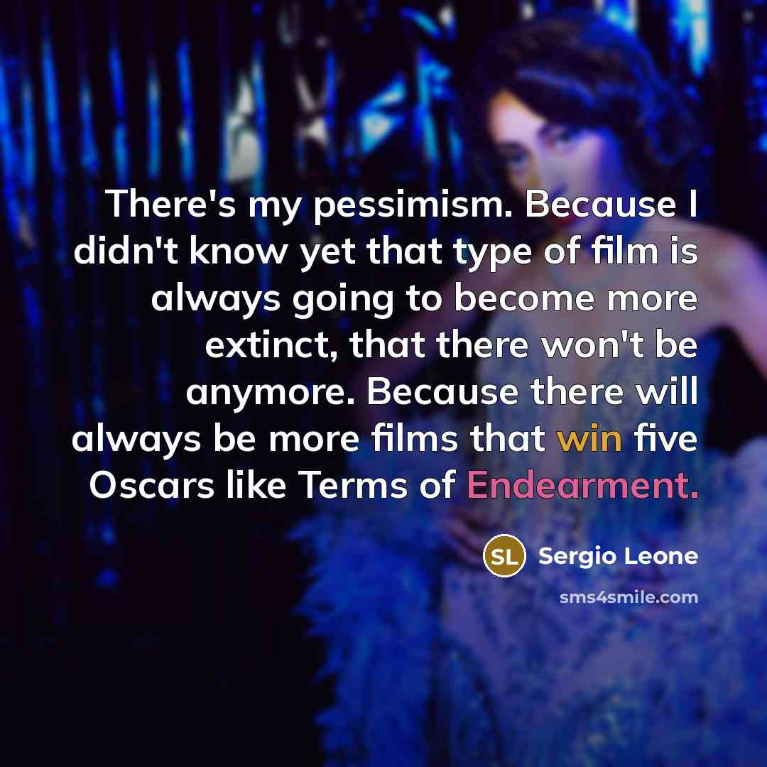 “There's my pessimism. Because I didn't know yet that type of film is always going to become more extinct, that there won't be anymore. Because there will always be more films that win five Oscars like Terms of Endearment.” quote by Sergio Leone