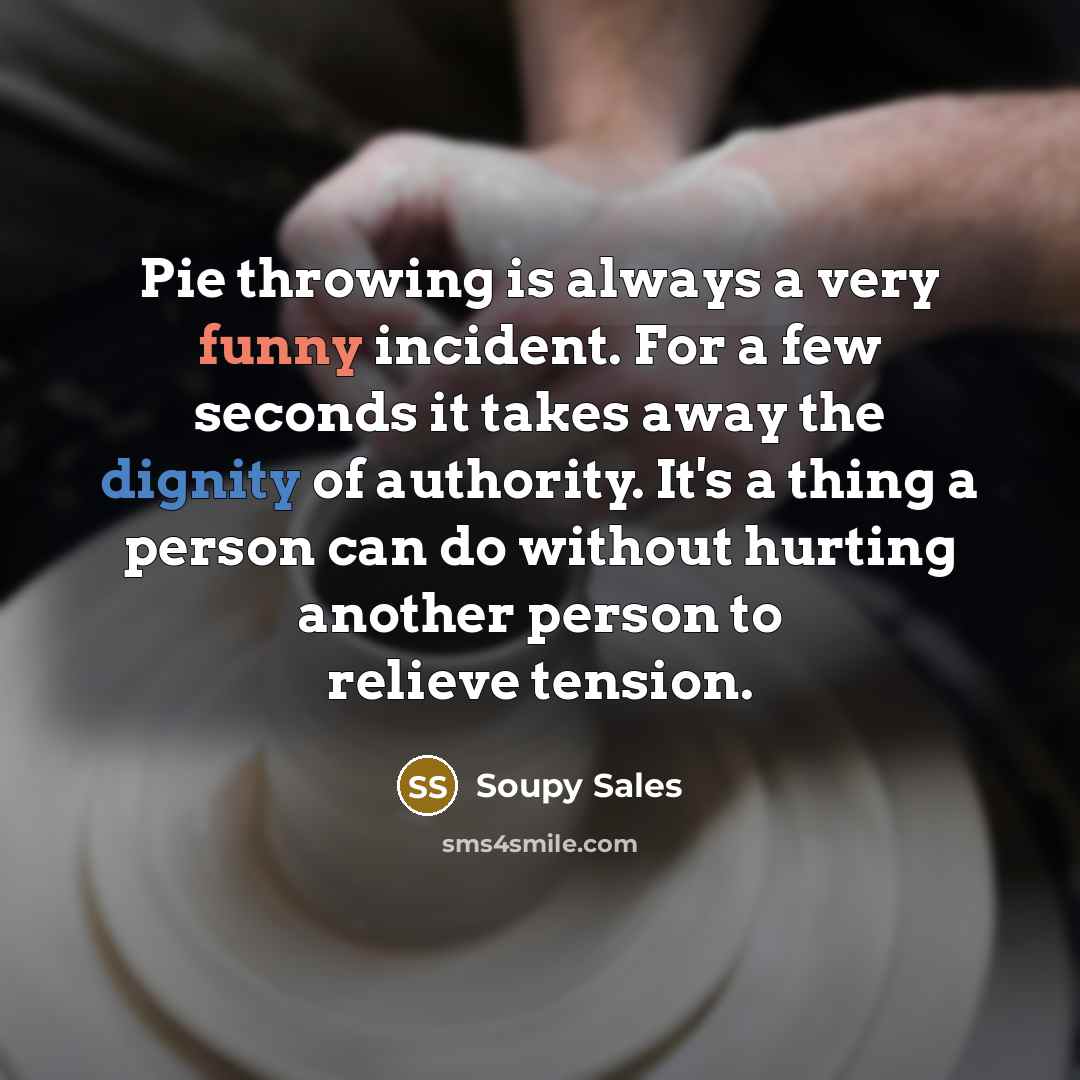 “Pie throwing is always a very funny incident. For a few seconds it takes away the dignity of authority. It's a thing a person can do without hurting another person to relieve tension.” quote by Soupy Sales
