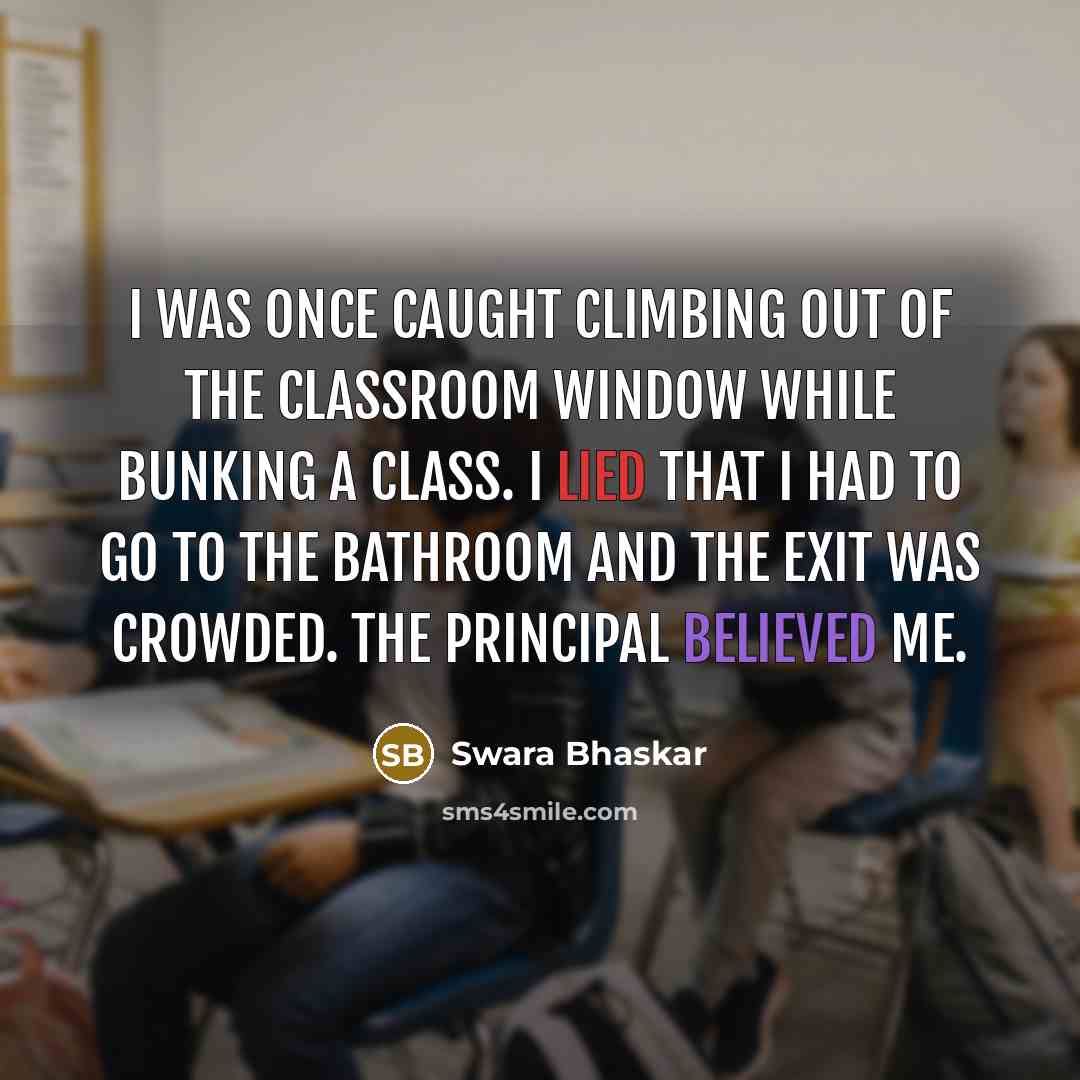 “I was once caught climbing out of the classroom window while bunking a class. I lied that I had to go to the bathroom and the exit was crowded. The principal believed me.” quote by Swara Bhaskar