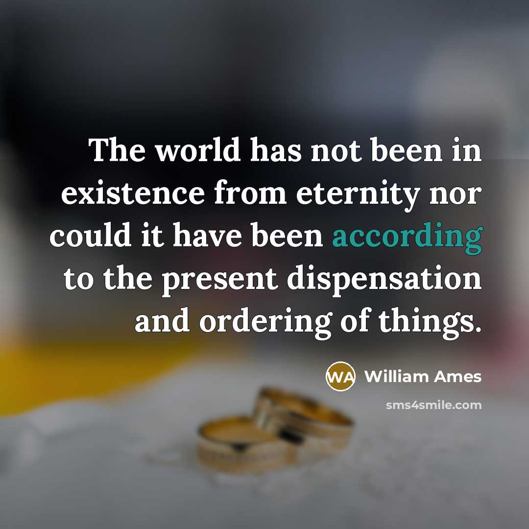 “The world has not been in existence from eternity nor could it have been according to the present dispensation and ordering of things.” quote by William Ames