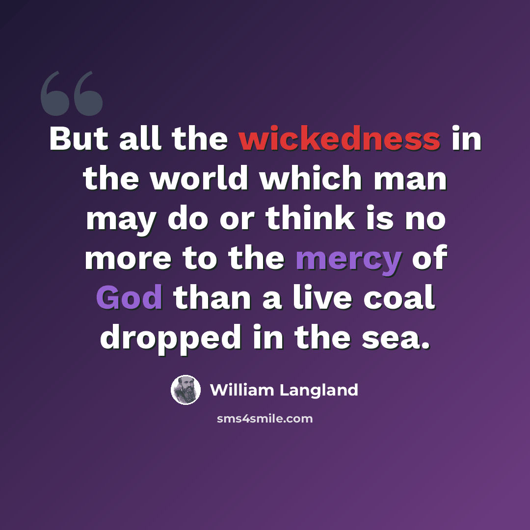 “But all the wickedness in the world which man may do or think is no more to the mercy of God than a live coal dropped in the sea.” quote by William Langland