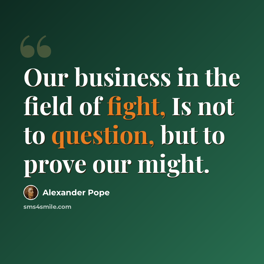 “Our business in the field of fight, Is not to question, but to prove our might.” quote by Alexander Pope