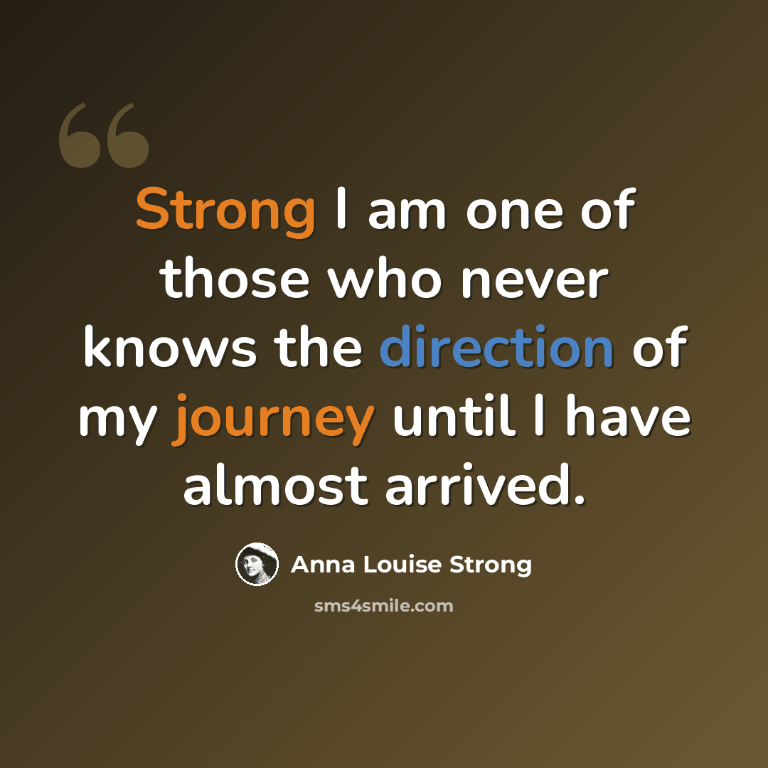 “Strong I am one of those who never knows the direction of my journey until I have almost arrived.” quote by Anna Louise Strong