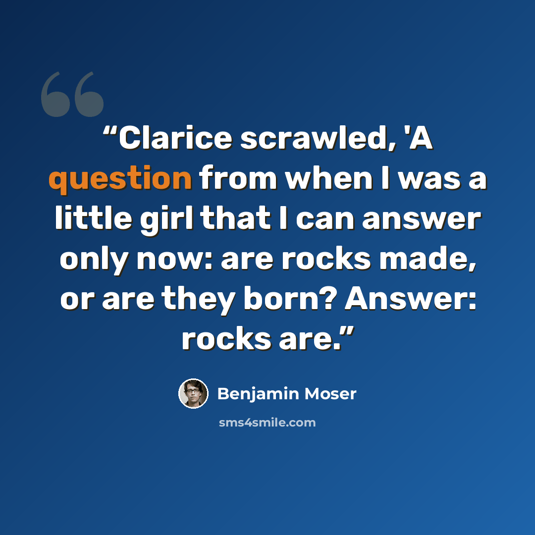 “Clarice scrawled, 'A question from when I was a little girl that I can answer only now: are rocks made, or are they born? Answer: rocks are.” quote by Benjamin Moser