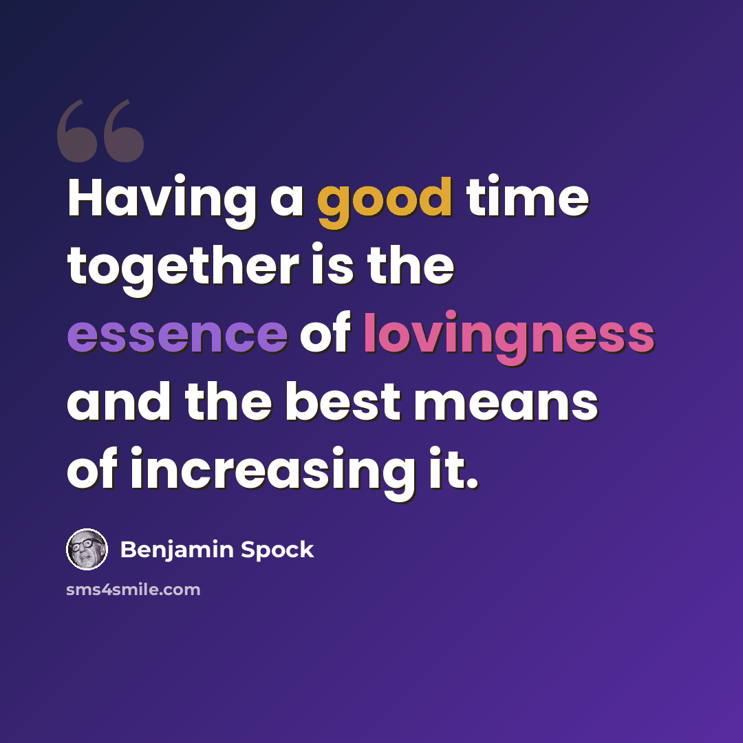 “Having a good time together is the essence of lovingness and the best means of increasing it.” quote by Benjamin Spock