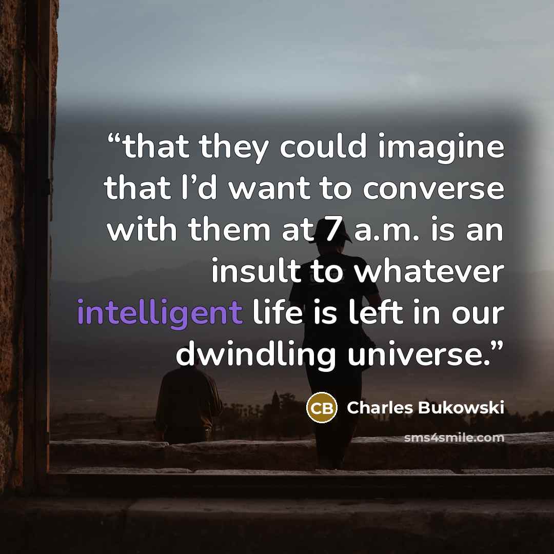 “that they could imagine that I’d want to converse with them at 7 a.m. is an insult to whatever intelligent life is left in our dwindling universe.” quote by Charles Bukowski