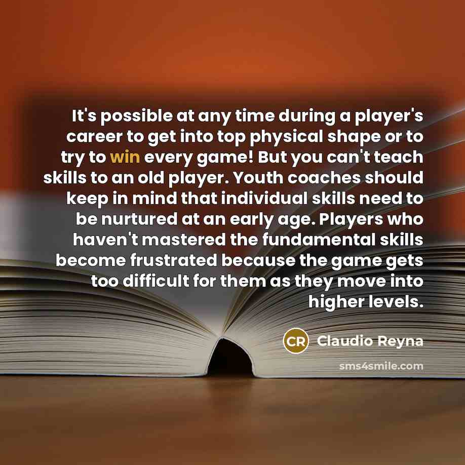 “It's possible at any time during a player's career to get into top physical shape or to try to win every game! But you can't teach skills to an old player. Youth coaches should keep in mind that individual skills need to be nurtured at an early age. Players who haven't mastered the fundamental…” quote by Claudio Reyna