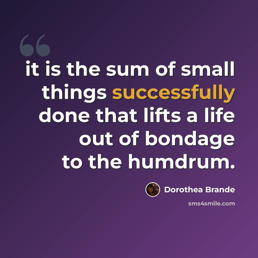“it is the sum of small things successfully done that lifts a life out of bondage to the humdrum.” quote by Dorothea Brande