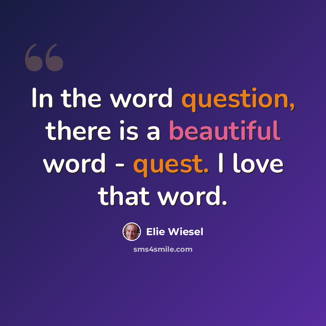 “In the word question, there is a beautiful word - quest. I love that word.” quote by Elie Wiesel