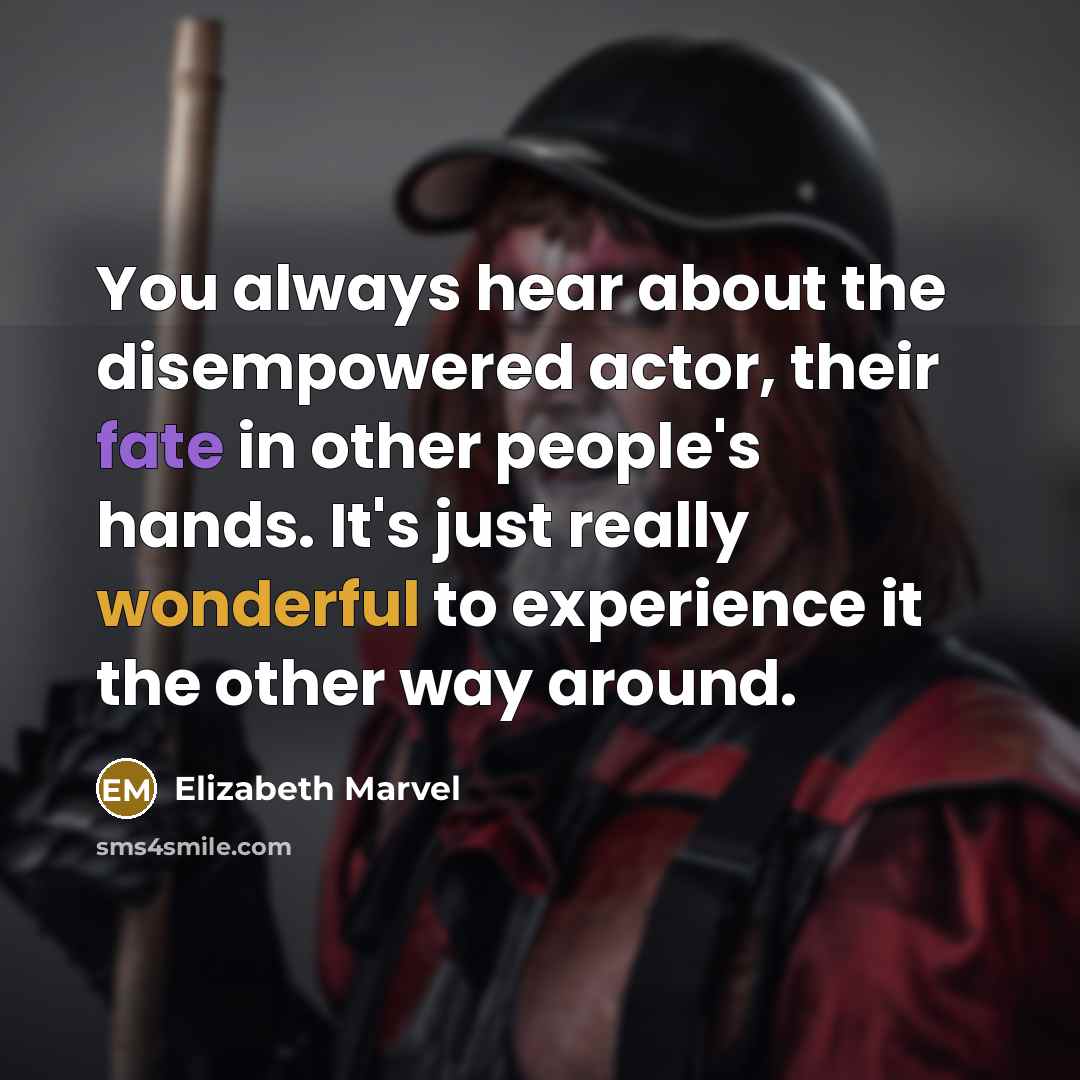 “You always hear about the disempowered actor, their fate in other people's hands. It's just really wonderful to experience it the other way around.” quote by Elizabeth Marvel