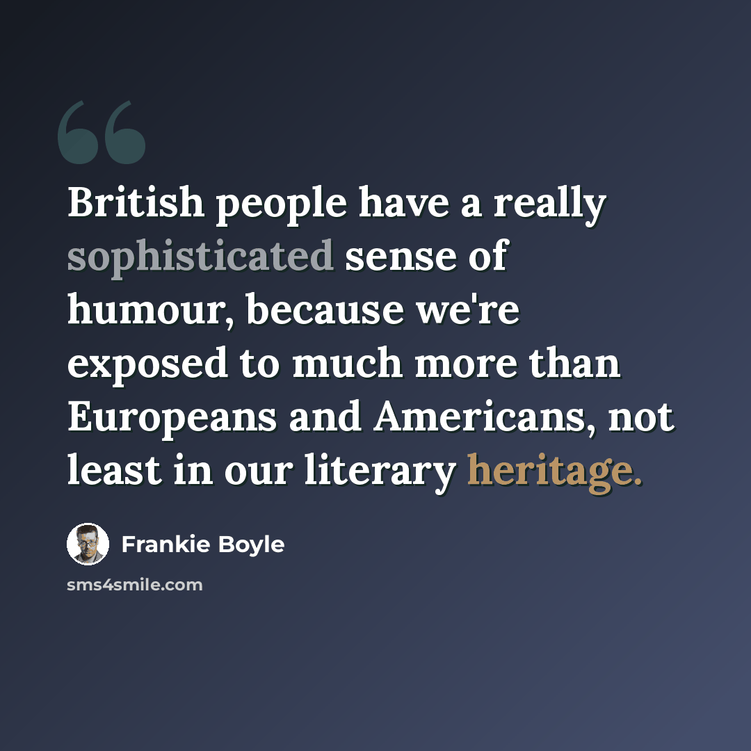 “British people have a really sophisticated sense of humour, because we're exposed to much more than Europeans and Americans, not least in our literary heritage.” quote by Frankie Boyle