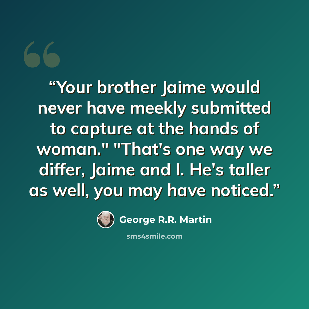 “Your brother Jaime would never have meekly submitted to capture at the hands of woman." "That's one way we differ, Jaime and I. He's taller as well, you may have noticed.” quote by George R.R. Martin