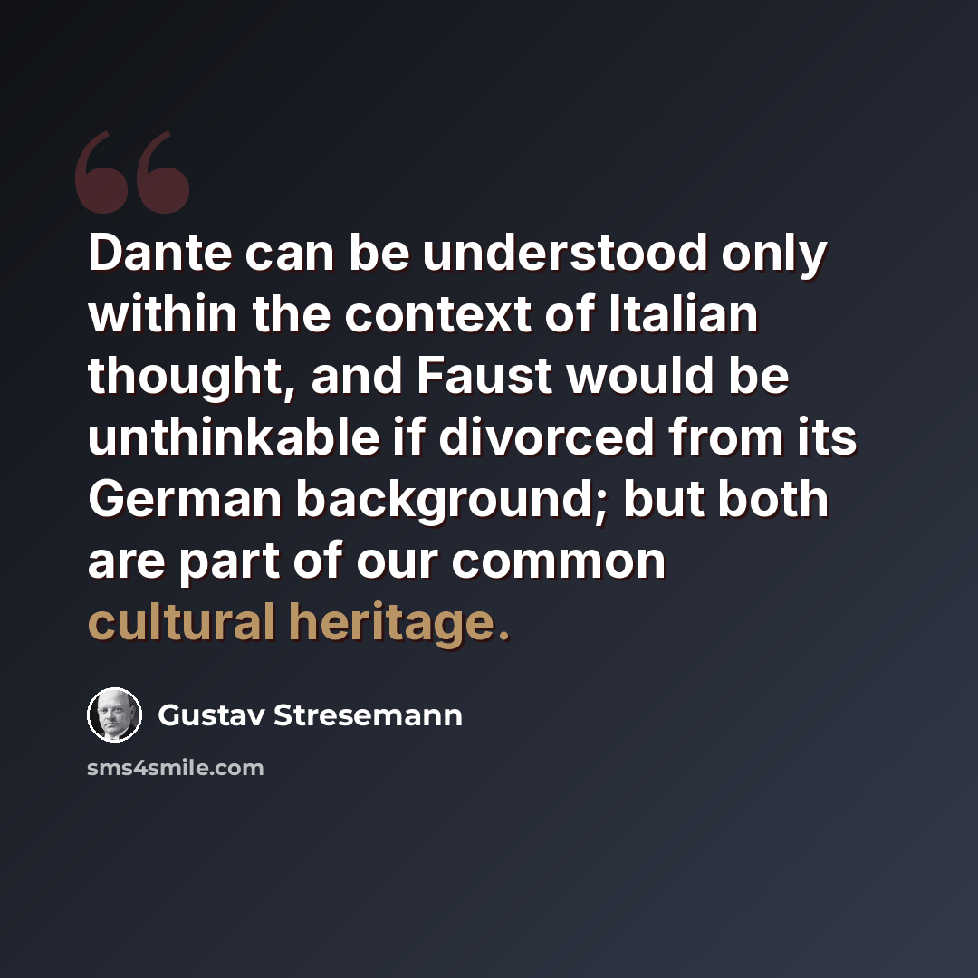 “Dante can be understood only within the context of Italian thought, and Faust would be unthinkable if divorced from its German background; but both are part of our common cultural heritage.” quote by Gustav Stresemann