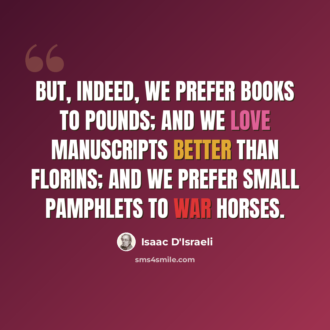“But, indeed, we prefer books to pounds; and we love manuscripts better than florins; and we prefer small pamphlets to war horses.” quote by Isaac D'Israeli