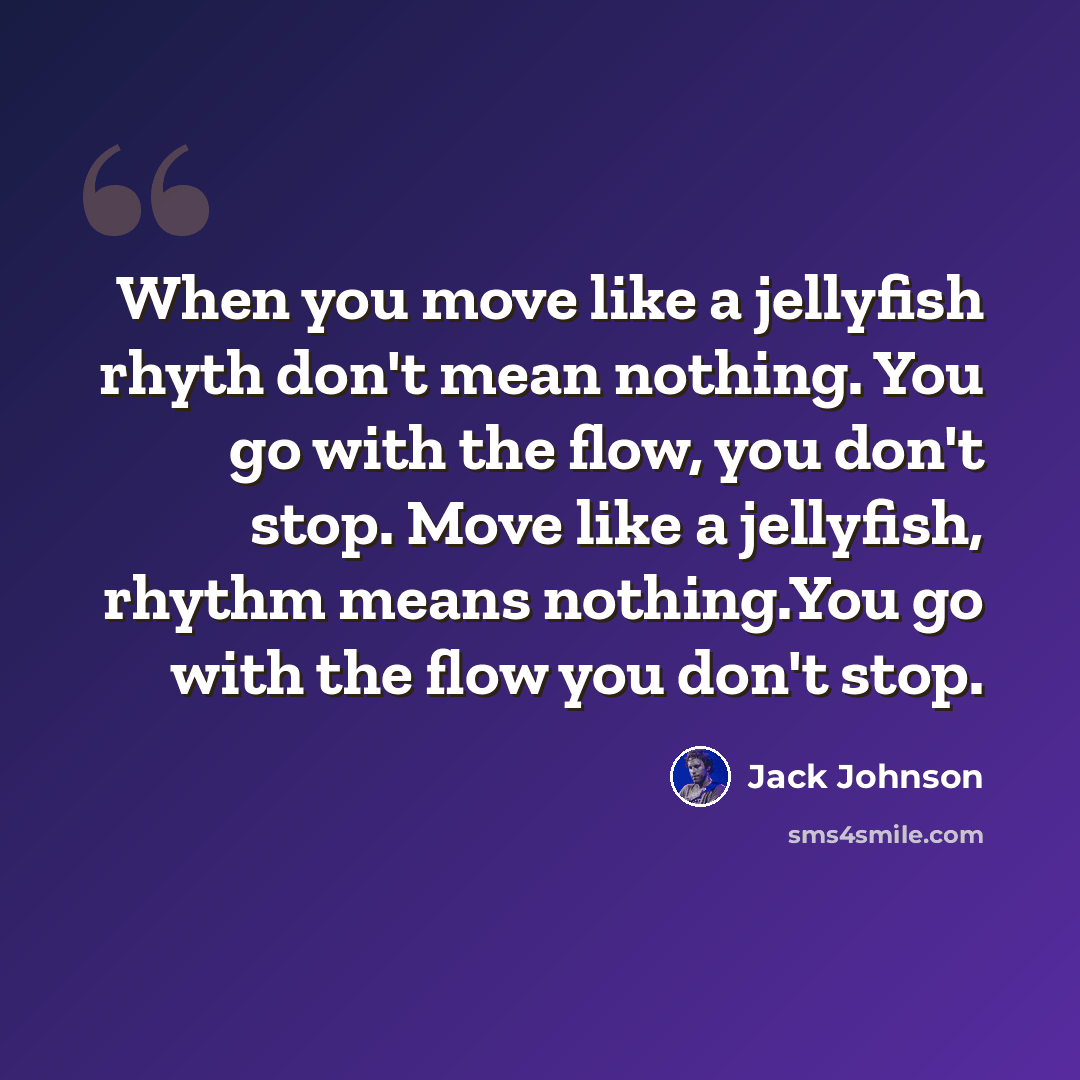 “When you move like a jellyfish rhyth don't mean nothing. You go with the flow, you don't stop. Move like a jellyfish, rhythm means nothing.You go with the flow you don't stop.” quote by Jack Johnson